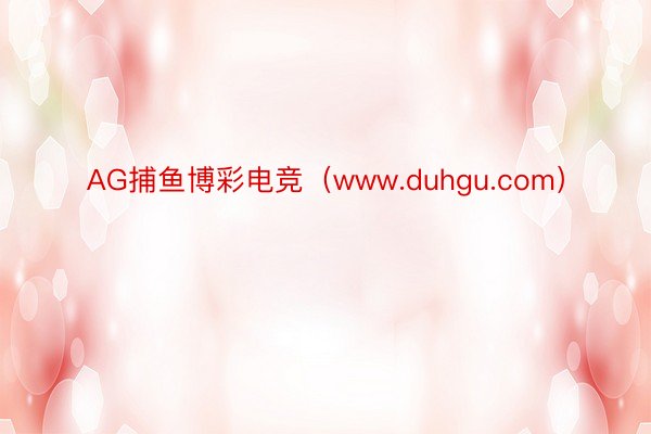 AG捕鱼博彩电竞（www.duhgu.com）