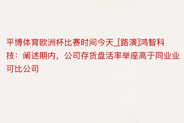 平博体育欧洲杯比赛时间今天_[路演]鸿智科技：阐述期内，公司存货盘活率举座高于同业业可比公司