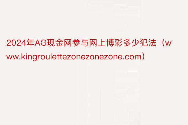 2024年AG现金网参与网上博彩多少犯法（www.kingroulettezonezonezone.com）