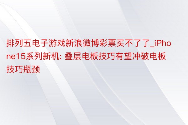 排列五电子游戏新浪微博彩票买不了了_iPhone15系列新机: 叠层电板技巧有望冲破电板技巧瓶颈