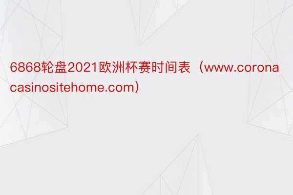 6868轮盘2021欧洲杯赛时间表（www.coronacasinositehome.com）