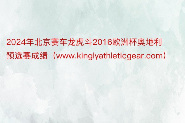 2024年北京赛车龙虎斗2016欧洲杯奥地利预选赛成绩（www.kinglyathleticgear.com）