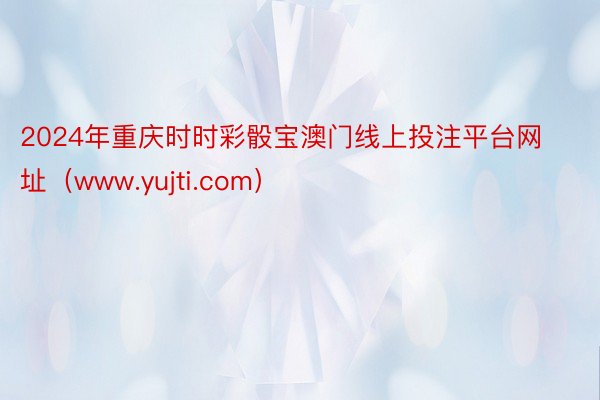 2024年重庆时时彩骰宝澳门线上投注平台网址（www.yujti.com）