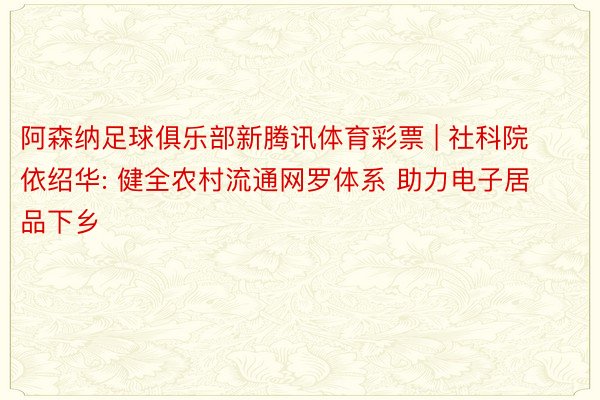 阿森纳足球俱乐部新腾讯体育彩票 | 社科院依绍华: 健全农村流通网罗体系 助力电子居品下乡
