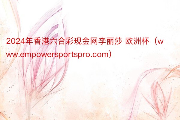 2024年香港六合彩现金网李丽莎 欧洲杯（www.empowersportspro.com）