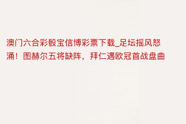 澳门六合彩骰宝信博彩票下载_足坛摇风怒涌！图赫尔五将缺阵，拜仁遇欧冠首战盘曲
