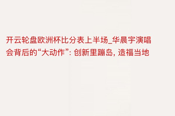 开云轮盘欧洲杯比分表上半场_华晨宇演唱会背后的“大动作”: 创新里蹦岛, 造福当地