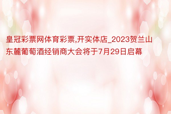 皇冠彩票网体育彩票，开实体店_2023贺兰山东麓葡萄酒经销商大会将于7月29日启幕