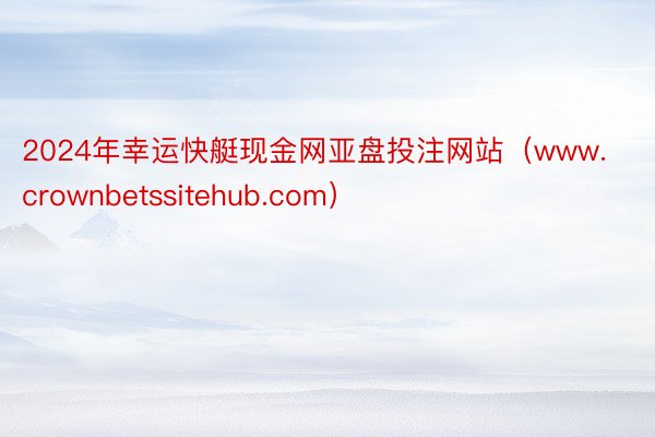 2024年幸运快艇现金网亚盘投注网站（www.crownbetssitehub.com）