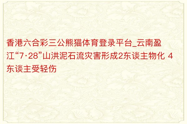 香港六合彩三公熊猫体育登录平台_云南盈江“7·28”山洪泥石流灾害形成2东谈主物化 4东谈主受轻伤