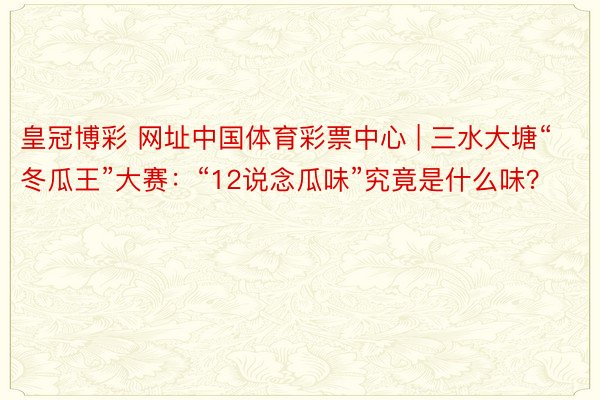 皇冠博彩 网址中国体育彩票中心 | 三水大塘“冬瓜王”大赛：“12说念瓜味”究竟是什么味？