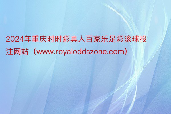 2024年重庆时时彩真人百家乐足彩滚球投注网站（www.royaloddszone.com）