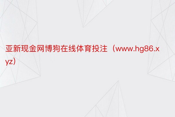 亚新现金网博狗在线体育投注（www.hg86.xyz）