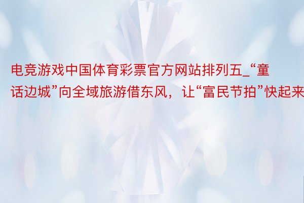 电竞游戏中国体育彩票官方网站排列五_“童话边城”向全域旅游借东风，让“富民节拍”快起来