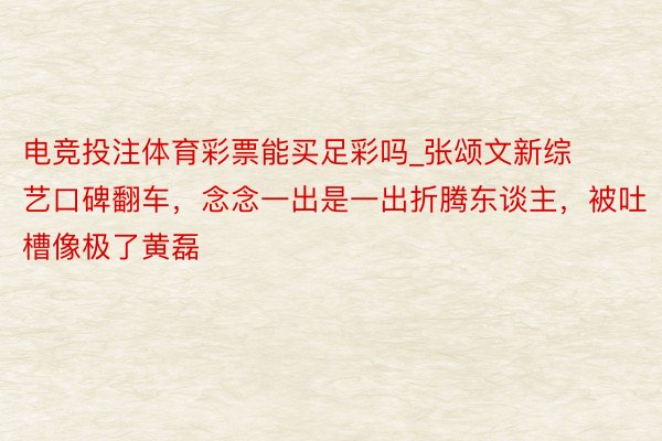 电竞投注体育彩票能买足彩吗_张颂文新综艺口碑翻车，念念一出是一出折腾东谈主，被吐槽像极了黄磊