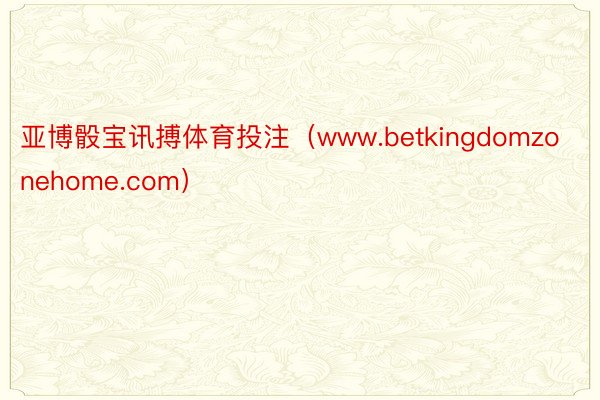 亚博骰宝讯搏体育投注（www.betkingdomzonehome.com）
