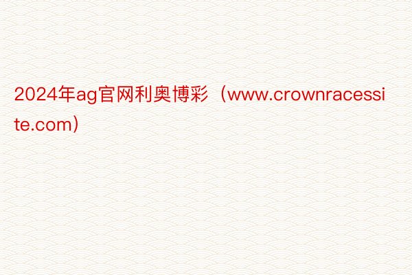 2024年ag官网利奥博彩（www.crownracessite.com）