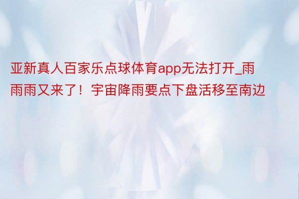 亚新真人百家乐点球体育app无法打开_雨雨雨又来了！宇宙降雨要点下盘活移至南边