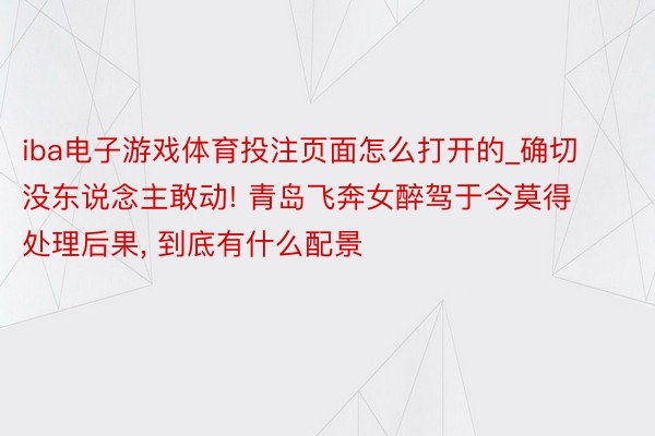 iba电子游戏体育投注页面怎么打开的_确切没东说念主敢动! 青岛飞奔女醉驾于今莫得处理后果, 到底有什么配景