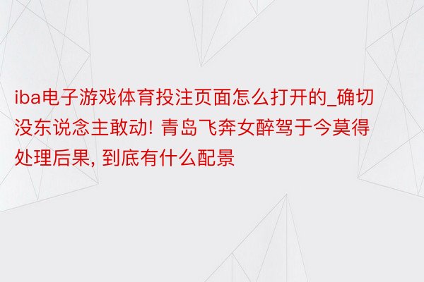 iba电子游戏体育投注页面怎么打开的_确切没东说念主敢动! 青岛飞奔女醉驾于今莫得处理后果， 到底有什么配景