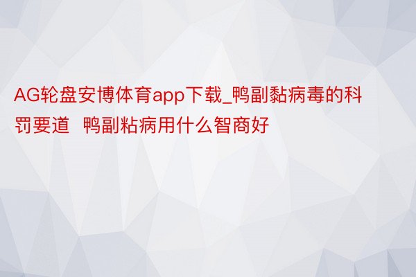 AG轮盘安博体育app下载_鸭副黏病毒的科罚要道  鸭副粘病用什么智商好