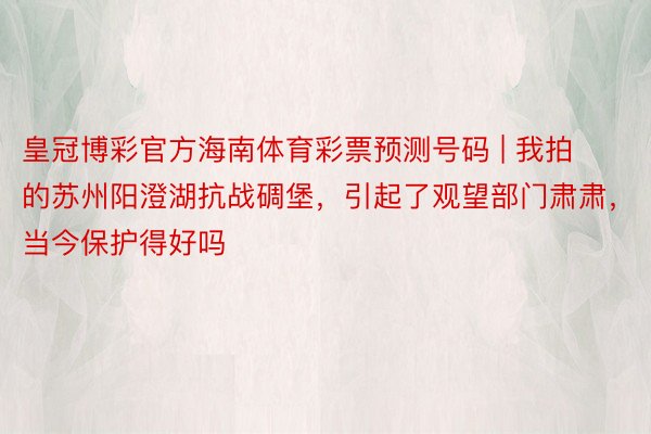 皇冠博彩官方海南体育彩票预测号码 | 我拍的苏州阳澄湖抗战碉堡，引起了观望部门肃肃，当今保护得好吗