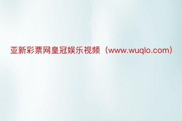 亚新彩票网皇冠娱乐视频（www.wuqlo.com）