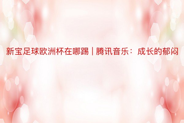 新宝足球欧洲杯在哪踢 | 腾讯音乐：成长的郁闷