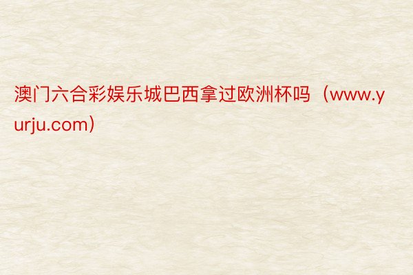 澳门六合彩娱乐城巴西拿过欧洲杯吗（www.yurju.com）