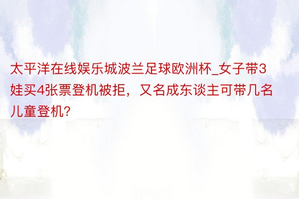 太平洋在线娱乐城波兰足球欧洲杯_女子带3娃买4张票登机被拒，又名成东谈主可带几名儿童登机？