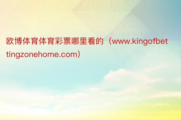 欧博体育体育彩票哪里看的（www.kingofbettingzonehome.com）