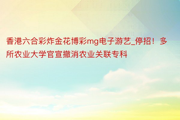 香港六合彩炸金花博彩mg电子游艺_停招！多所农业大学官宣撤消农业关联专科