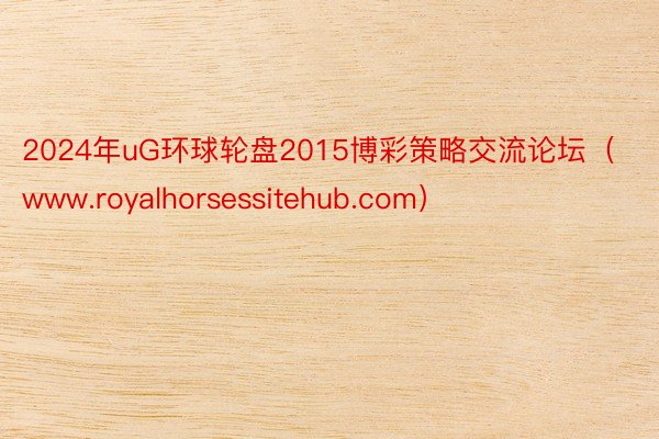 2024年uG环球轮盘2015博彩策略交流论坛（www.royalhorsessitehub.com）