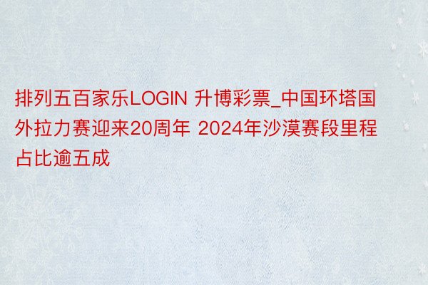 排列五百家乐LOGIN 升博彩票_中国环塔国外拉力赛迎来20周年 2024年沙漠赛段里程占比逾五成