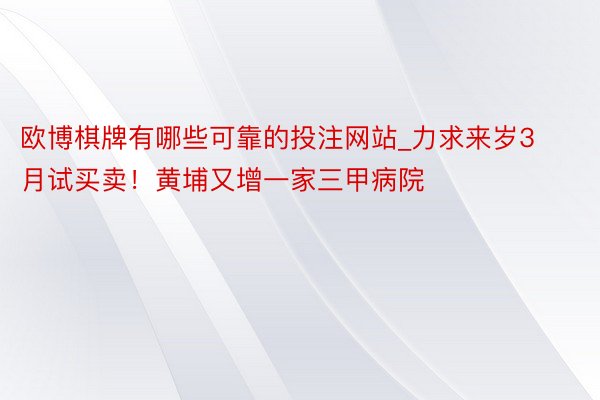欧博棋牌有哪些可靠的投注网站_力求来岁3月试买卖！黄埔又增一家三甲病院