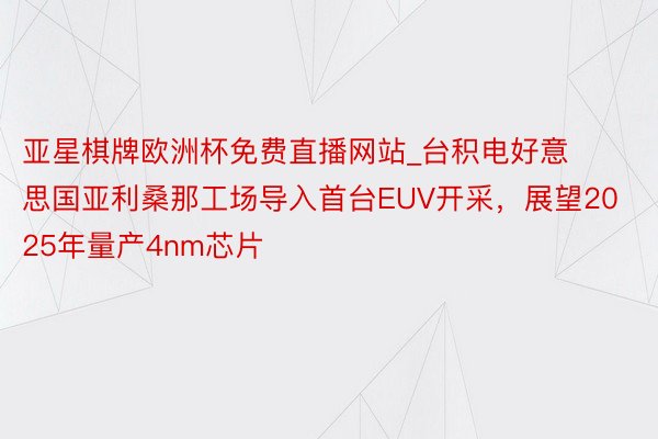 亚星棋牌欧洲杯免费直播网站_台积电好意思国亚利桑那工场导入首台EUV开采，展望2025年量产4nm芯片