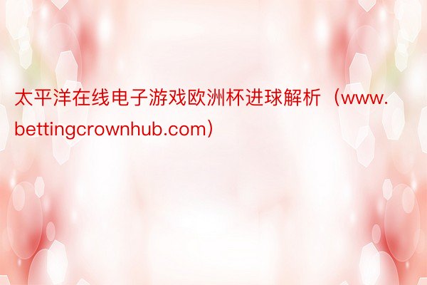 太平洋在线电子游戏欧洲杯进球解析（www.bettingcrownhub.com）