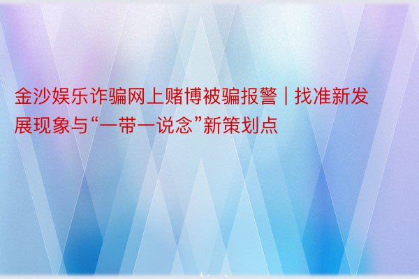 金沙娱乐诈骗网上赌博被骗报警 | 找准新发展现象与“一带一说念”新策划点