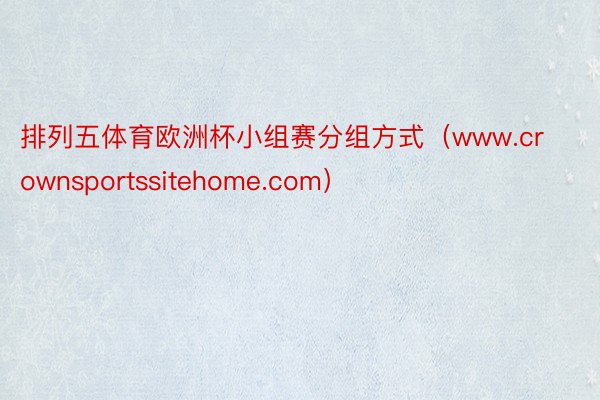 排列五体育欧洲杯小组赛分组方式（www.crownsportssitehome.com）