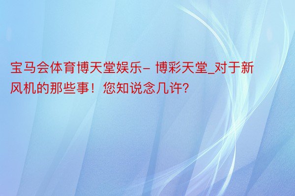 宝马会体育博天堂娱乐- 博彩天堂_对于新风机的那些事！您知说念几许？