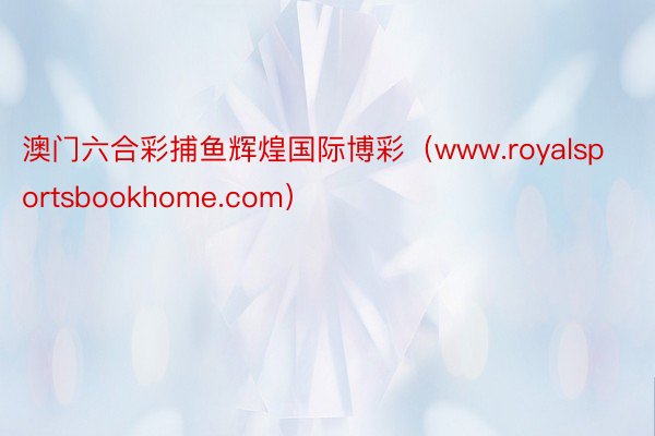 澳门六合彩捕鱼辉煌国际博彩（www.royalsportsbookhome.com）