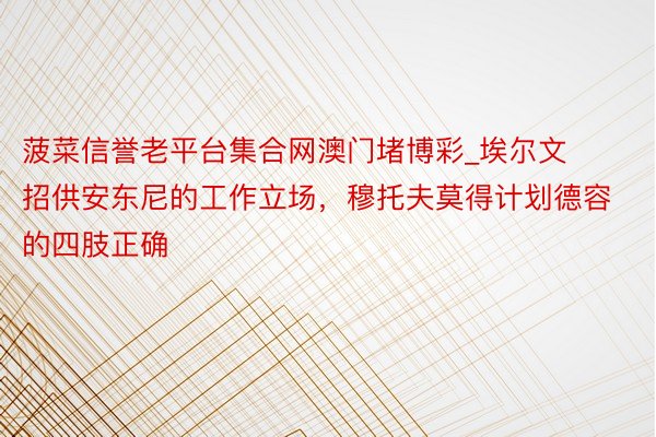 菠菜信誉老平台集合网澳门堵博彩_埃尔文招供安东尼的工作立场，穆托夫莫得计划德容的四肢正确