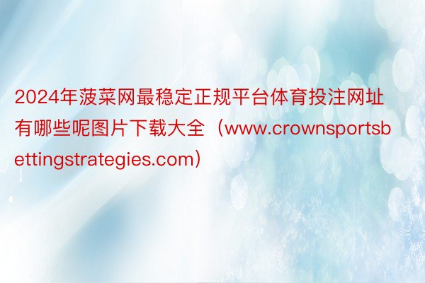 2024年菠菜网最稳定正规平台体育投注网址有哪些呢图片下载大全（www.crownsportsbettingstrategies.com）