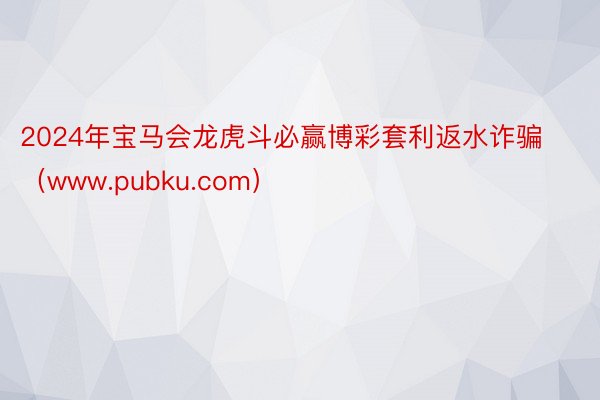 2024年宝马会龙虎斗必赢博彩套利返水诈骗（www.pubku.com）