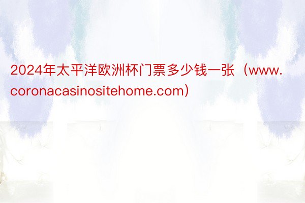 2024年太平洋欧洲杯门票多少钱一张（www.coronacasinositehome.com）