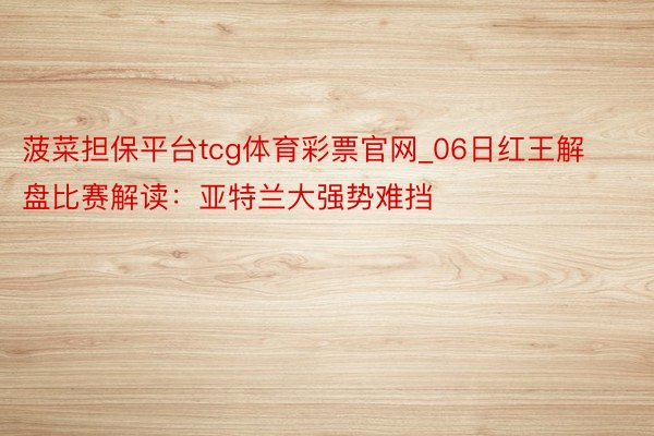 菠菜担保平台tcg体育彩票官网_06日红王解盘比赛解读：亚特兰大强势难挡