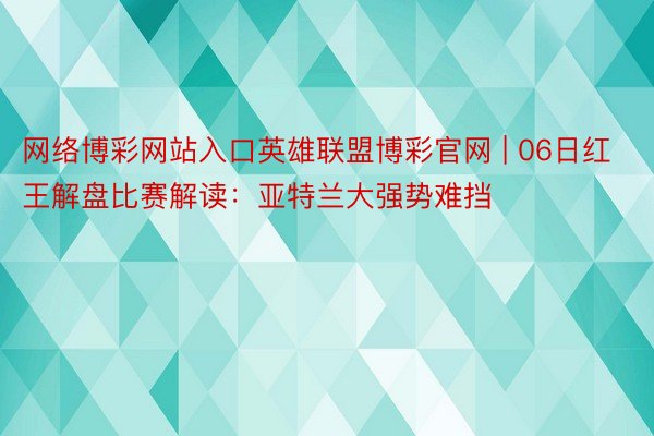 网络博彩网站入口英雄联盟博彩官网 | 06日红王解盘比赛解读：亚特兰大强势难挡