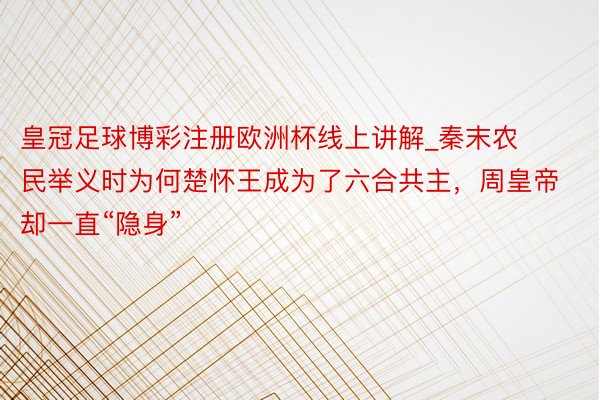 皇冠足球博彩注册欧洲杯线上讲解_秦末农民举义时为何楚怀王成为了六合共主，周皇帝却一直“隐身”
