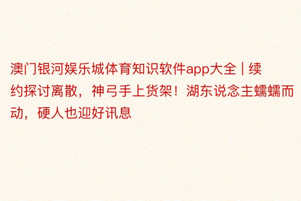 澳门银河娱乐城体育知识软件app大全 | 续约探讨离散，神弓手上货架！湖东说念主蠕蠕而动，硬人也迎好讯息