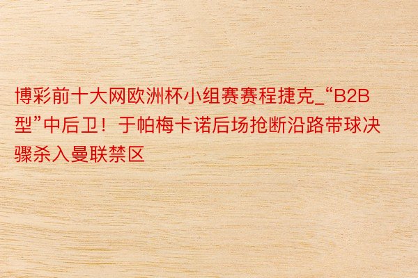 博彩前十大网欧洲杯小组赛赛程捷克_“B2B型”中后卫！于帕梅卡诺后场抢断沿路带球决骤杀入曼联禁区